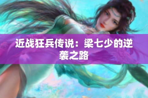近战狂兵传说：梁七少的逆袭之路