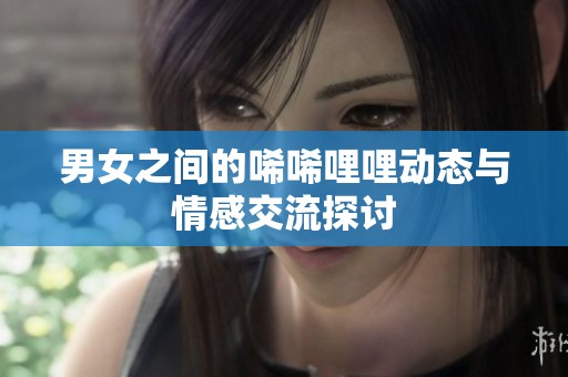男女之间的唏唏哩哩动态与情感交流探讨