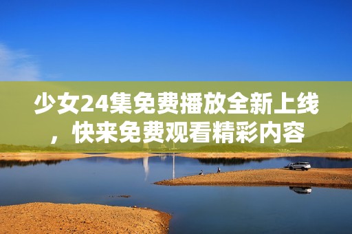 少女24集免费播放全新上线，快来免费观看精彩内容