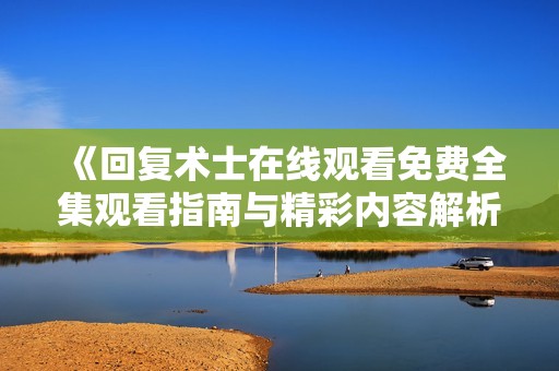《回复术士在线观看免费全集观看指南与精彩内容解析》