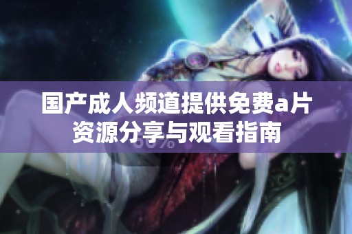 国产成人频道提供免费a片资源分享与观看指南