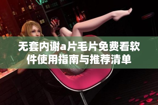 无套内谢a片毛片免费看软件使用指南与推荐清单