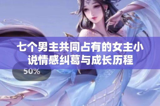 七个男主共同占有的女主小说情感纠葛与成长历程