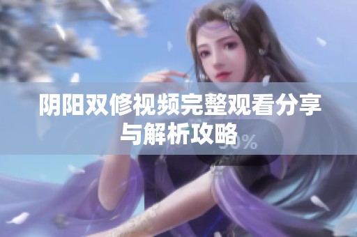 阴阳双修视频完整观看分享与解析攻略