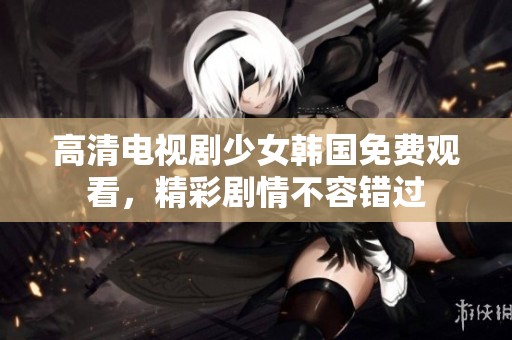 高清电视剧少女韩国免费观看，精彩剧情不容错过