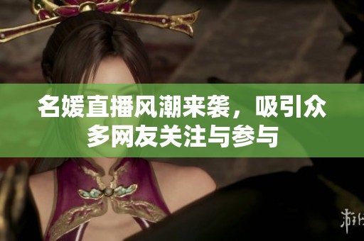 名媛直播风潮来袭，吸引众多网友关注与参与