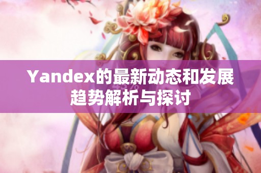 Yandex的最新动态和发展趋势解析与探讨