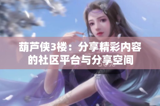 葫芦侠3楼：分享精彩内容的社区平台与分享空间