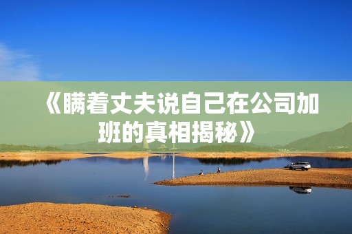 《瞒着丈夫说自己在公司加班的真相揭秘》