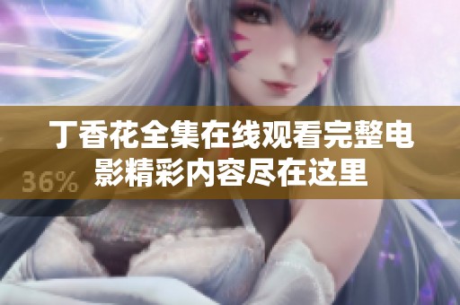 丁香花全集在线观看完整电影精彩内容尽在这里