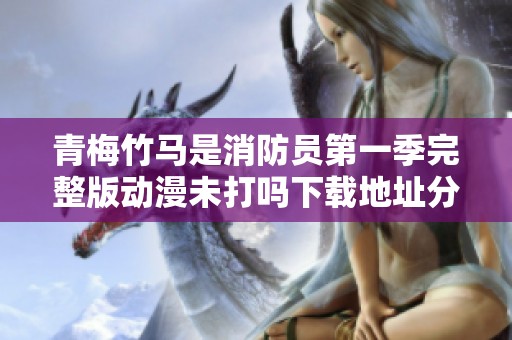 青梅竹马是消防员第一季完整版动漫未打吗下载地址分享