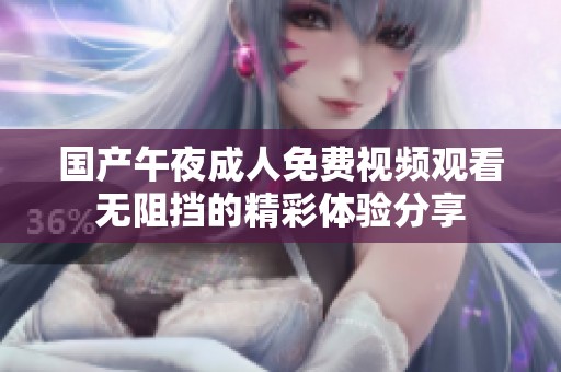 国产午夜成人免费视频观看无阻挡的精彩体验分享