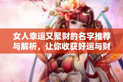 女人幸运又聚财的名字推荐与解析，让你收获好运与财富