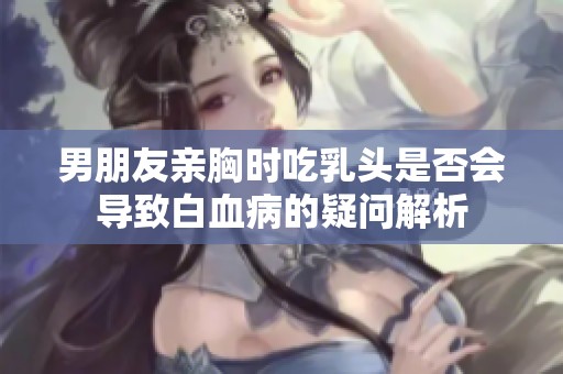 男朋友亲胸时吃乳头是否会导致白血病的疑问解析