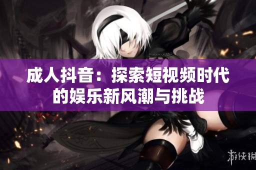 成人抖音：探索短视频时代的娱乐新风潮与挑战