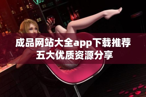 成品网站大全app下载推荐 五大优质资源分享