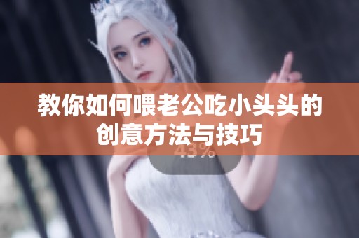 教你如何喂老公吃小头头的创意方法与技巧
