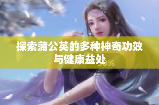 探索蒲公英的多种神奇功效与健康益处