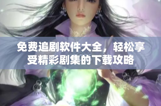 免费追剧软件大全，轻松享受精彩剧集的下载攻略