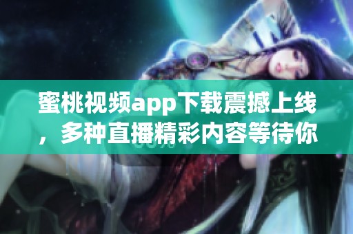 蜜桃视频app下载震撼上线，多种直播精彩内容等待你来体验