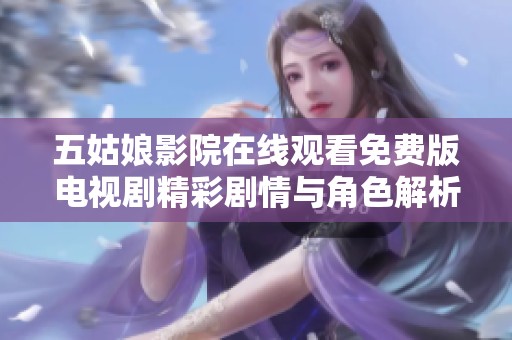 五姑娘影院在线观看免费版电视剧精彩剧情与角色解析全指南