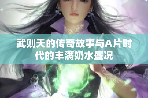 武则天的传奇故事与A片时代的丰满奶水盛况