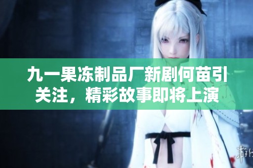 九一果冻制品厂新剧何苗引关注，精彩故事即将上演