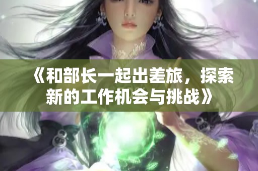 《和部长一起出差旅，探索新的工作机会与挑战》