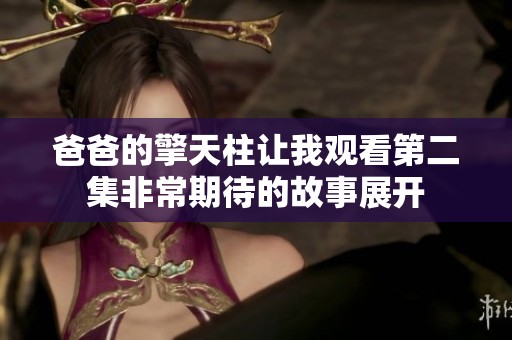 爸爸的擎天柱让我观看第二集非常期待的故事展开