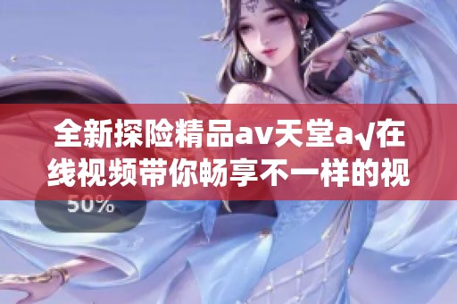 全新探险精品av天堂a√在线视频带你畅享不一样的视觉盛宴