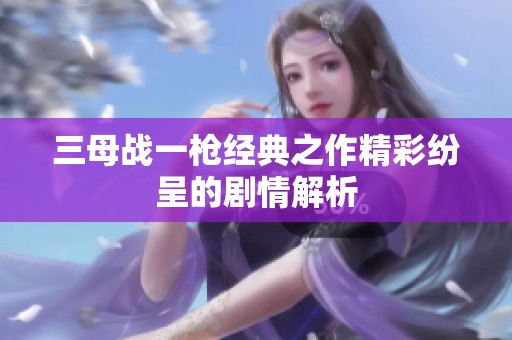 三母战一枪经典之作精彩纷呈的剧情解析