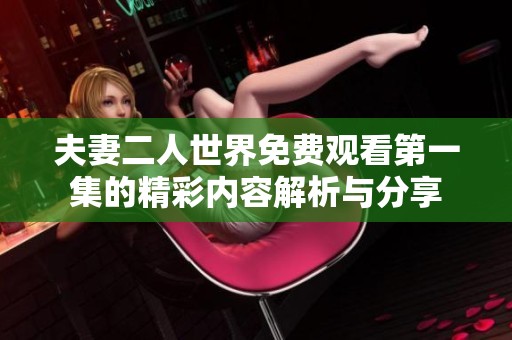 夫妻二人世界免费观看第一集的精彩内容解析与分享