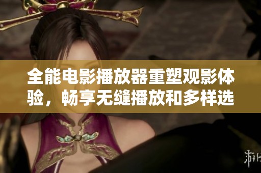 全能电影播放器重塑观影体验，畅享无缝播放和多样选择