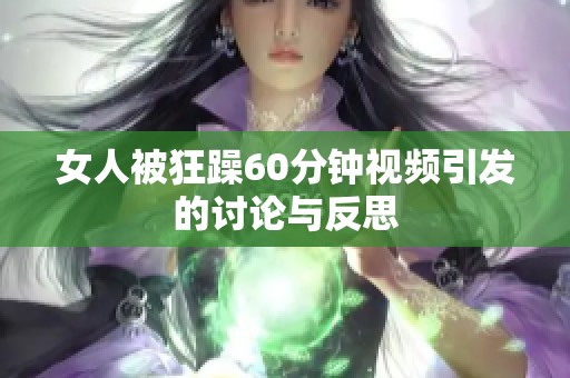女人被狂躁60分钟视频引发的讨论与反思