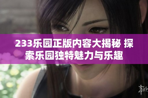 233乐园正版内容大揭秘 探索乐园独特魅力与乐趣
