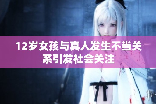 12岁女孩与真人发生不当关系引发社会关注