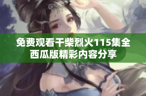 免费观看干柴烈火115集全西瓜版精彩内容分享