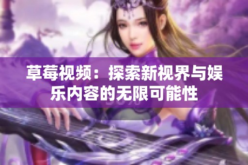 草莓视频：探索新视界与娱乐内容的无限可能性