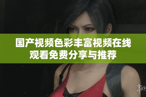 国产视频色彩丰富视频在线观看免费分享与推荐