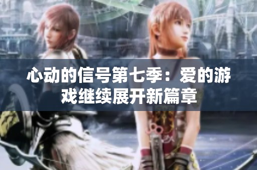 心动的信号第七季：爱的游戏继续展开新篇章
