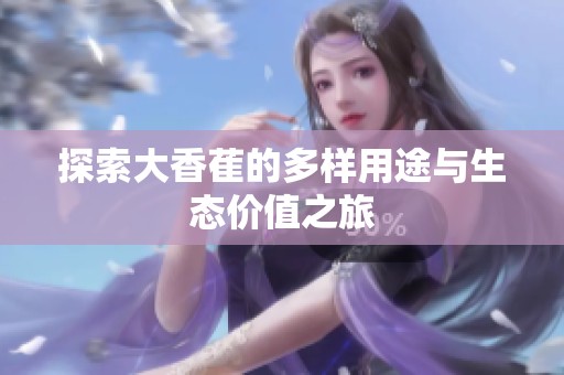 探索大香萑的多样用途与生态价值之旅