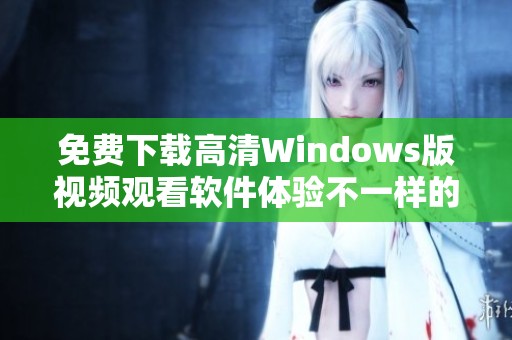 免费下载高清Windows版视频观看软件体验不一样的视频乐趣