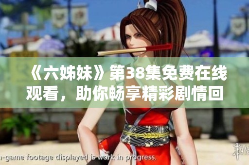 《六姊妹》第38集免费在线观看，助你畅享精彩剧情回顾