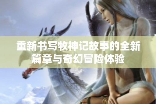 重新书写牧神记故事的全新篇章与奇幻冒险体验