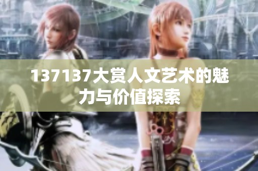 137137大赏人文艺术的魅力与价值探索