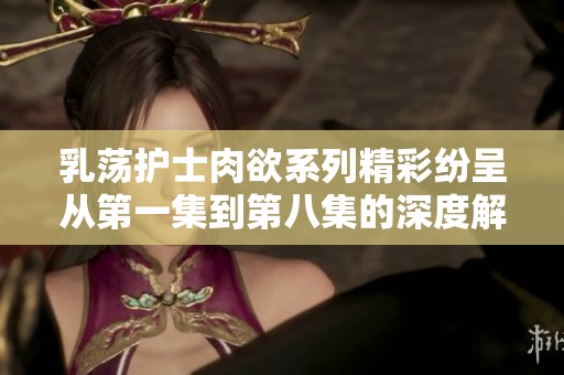 乳荡护士肉欲系列精彩纷呈从第一集到第八集的深度解析
