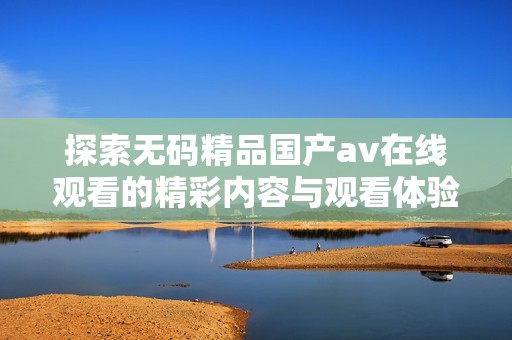 探索无码精品国产av在线观看的精彩内容与观看体验