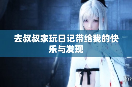 去叔叔家玩日记带给我的快乐与发现