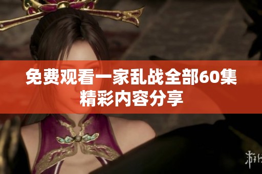 免费观看一家乱战全部60集精彩内容分享