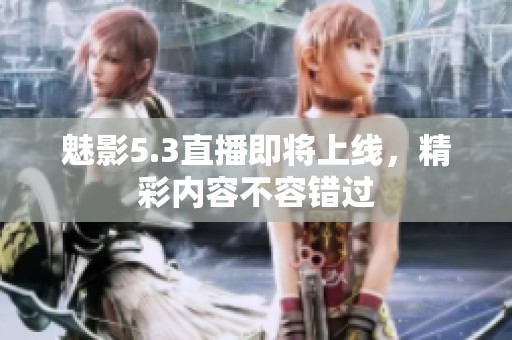 魅影5.3直播即将上线，精彩内容不容错过